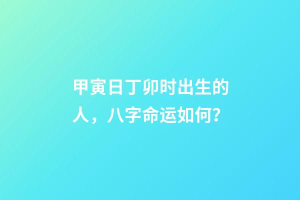 甲寅日丁卯时出生的人，八字命运如何？