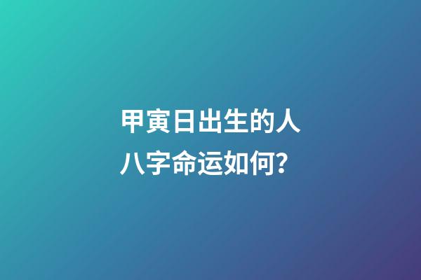 甲寅日出生的人八字命运如何？