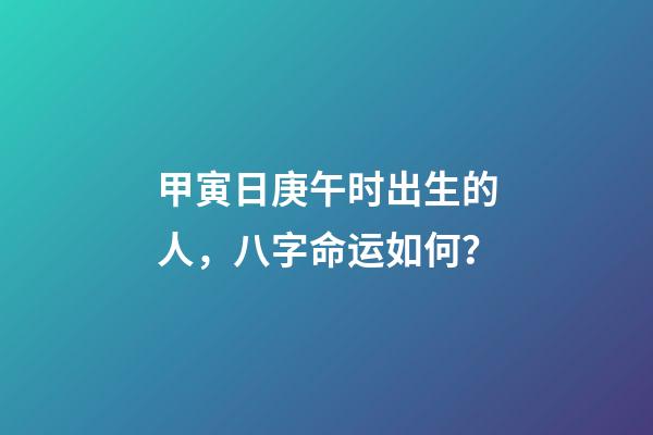 甲寅日庚午时出生的人，八字命运如何？