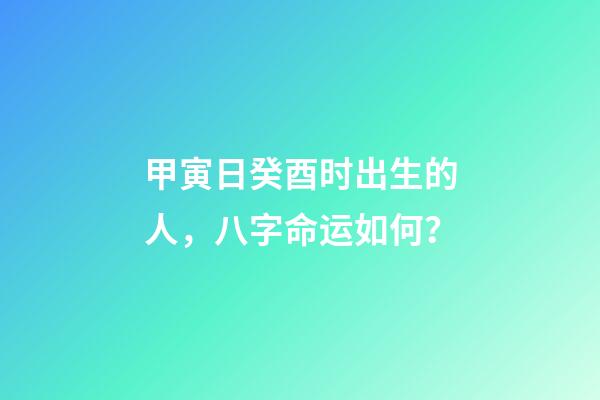甲寅日癸酉时出生的人，八字命运如何？