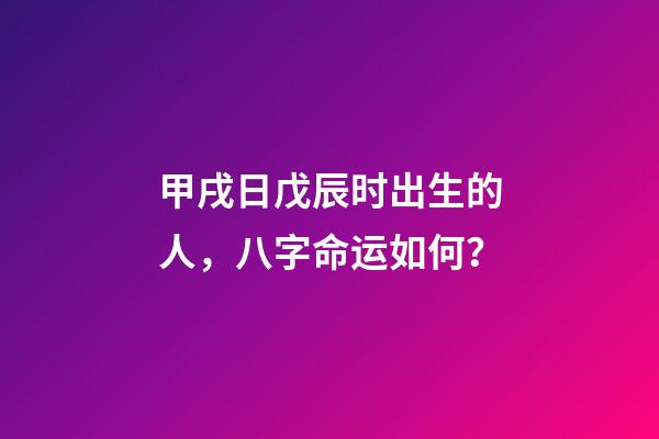甲戌日戊辰时出生的人，八字命运如何？