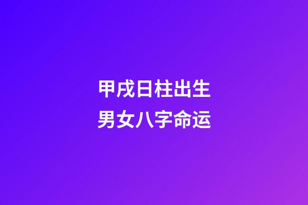 甲戌日柱出生男女八字命运