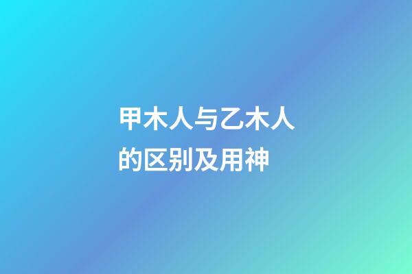 甲木人与乙木人的区别及用神
