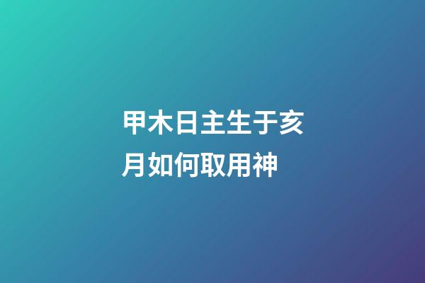 甲木日主生于亥月如何取用神?