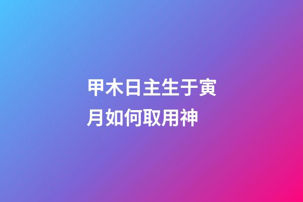 甲木日主生于寅月如何取用神?