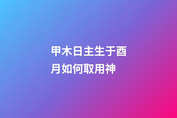 甲木日主生于酉月如何取用神?