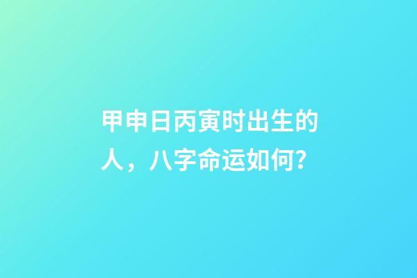 甲申日丙寅时出生的人，八字命运如何？