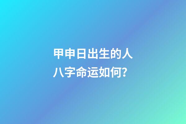 甲申日出生的人八字命运如何？