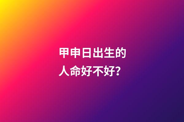 甲申日出生的人命好不好？