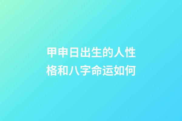 甲申日出生的人性格和八字命运如何