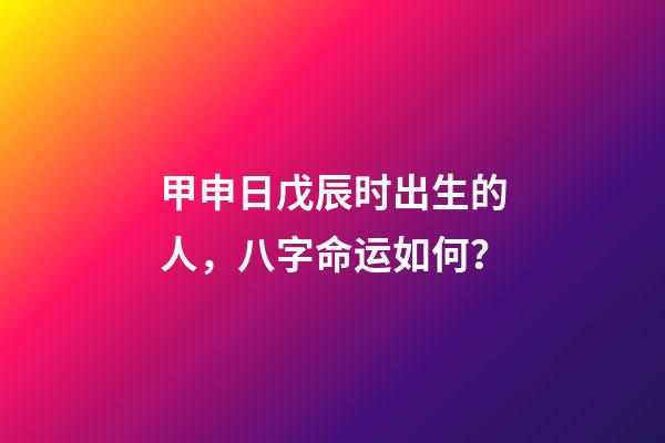 甲申日戊辰时出生的人，八字命运如何？