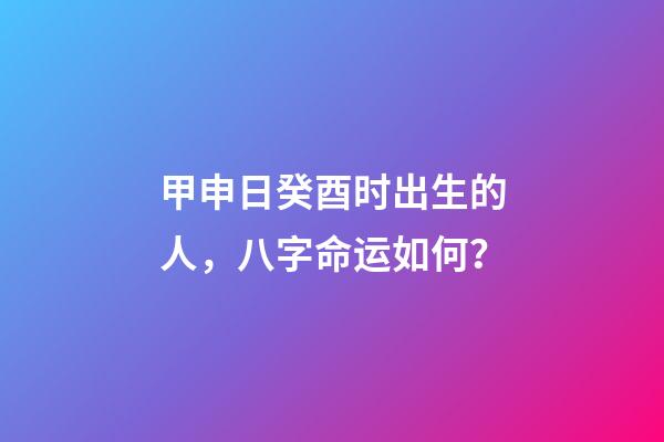 甲申日癸酉时出生的人，八字命运如何？