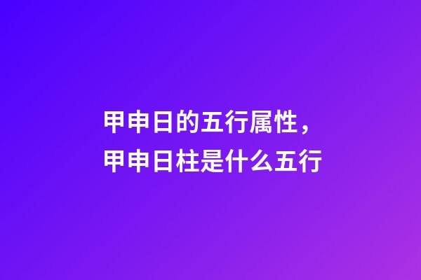 甲申日的五行属性，甲申日柱是什么五行