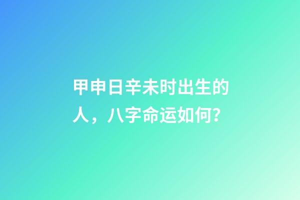 甲申日辛未时出生的人，八字命运如何？