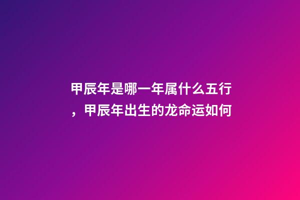 甲辰年是哪一年属什么五行，甲辰年出生的龙命运如何