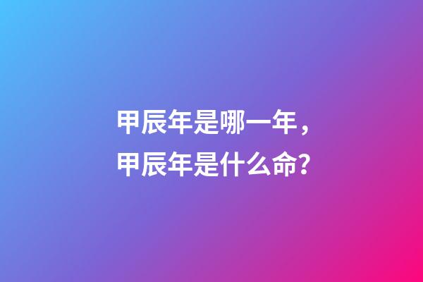 甲辰年是哪一年，甲辰年是什么命？