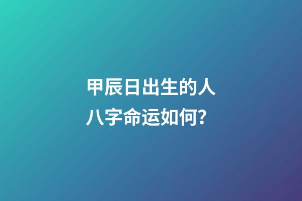 甲辰日出生的人八字命运如何？