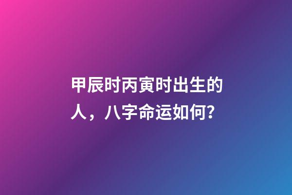 甲辰时丙寅时出生的人，八字命运如何？