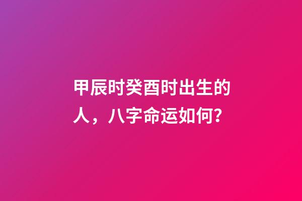 甲辰时癸酉时出生的人，八字命运如何？