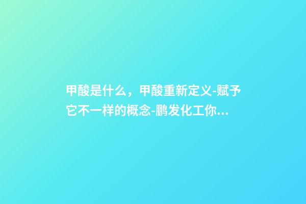 甲酸是什么，甲酸重新定义-赋予它不一样的概念-鹏发化工你值得拥有-第1张-观点-玄机派