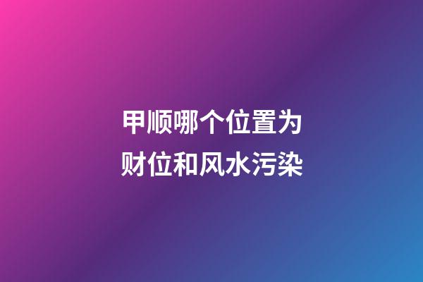 甲顺哪个位置为财位和风水污染
