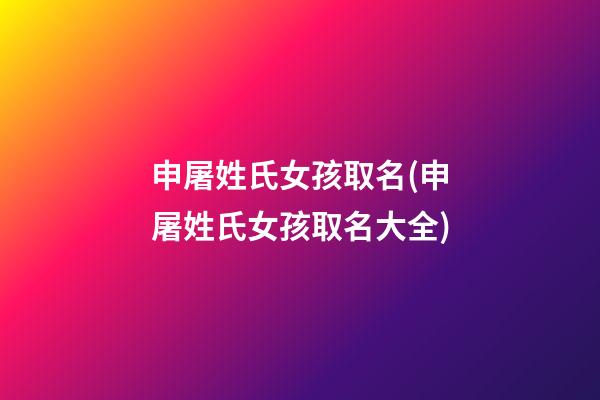 申屠姓氏女孩取名(申屠姓氏女孩取名大全)