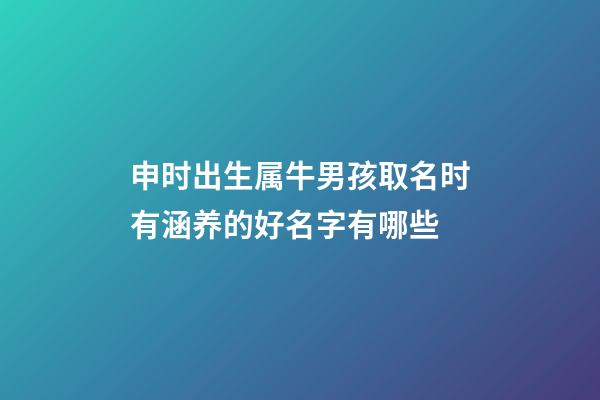 申时出生属牛男孩取名时有涵养的好名字有哪些