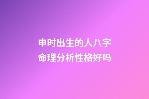 申时出生的人八字命理分析性格好吗