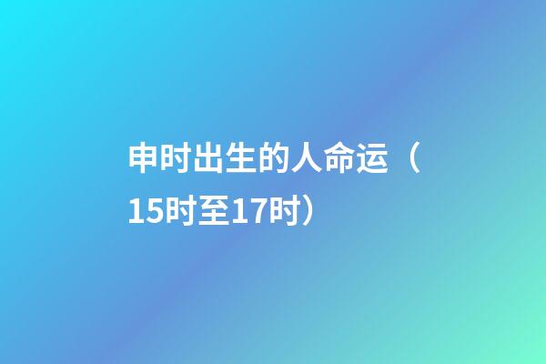 申时出生的人命运（15时至17时）