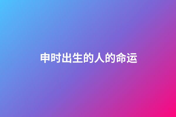 申时出生的人的命运