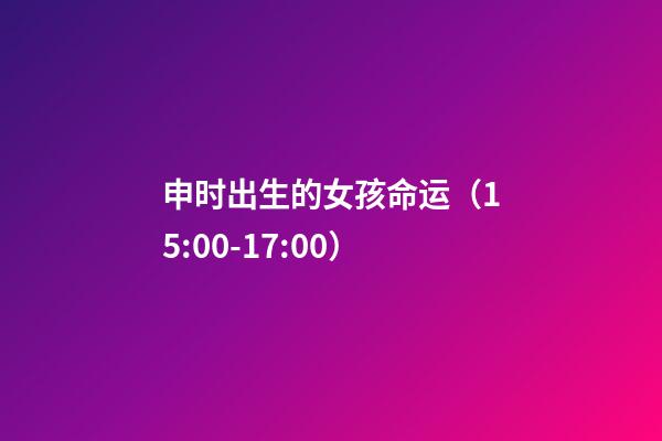 申时出生的女孩命运（15:00-17:00）