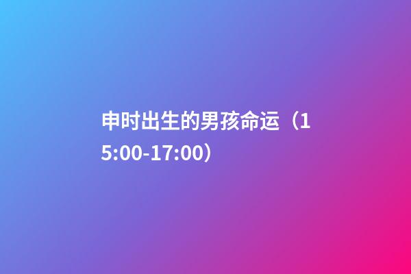 申时出生的男孩命运（15:00-17:00）