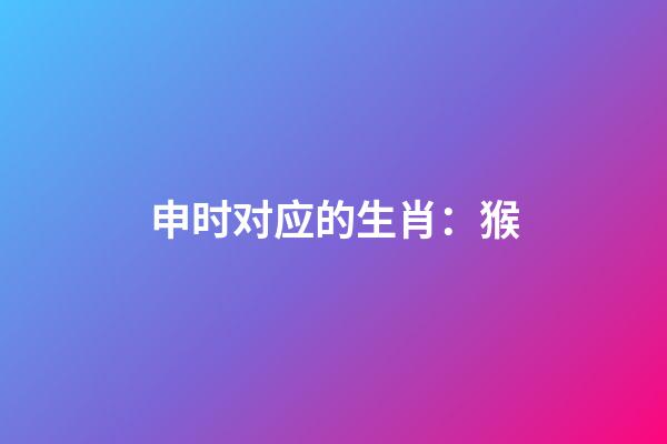 申时对应的生肖：猴