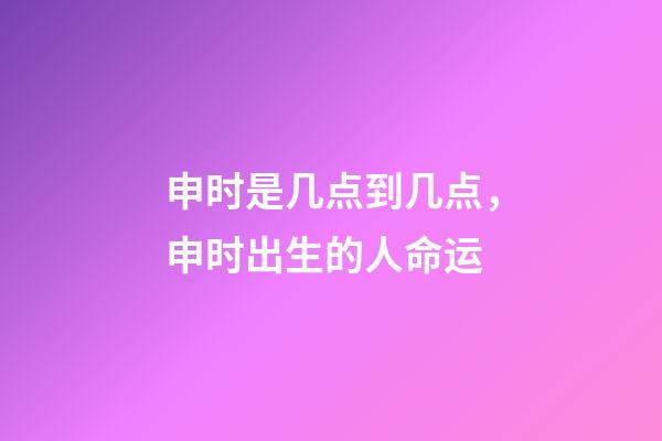 申时是几点到几点，申时出生的人命运