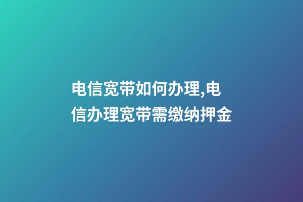 电信宽带如何办理,电信办理宽带需缴纳押金-第1张-观点-玄机派