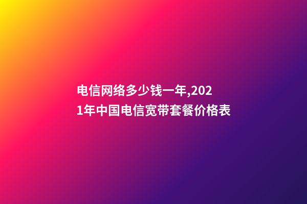 电信网络多少钱一年,2021年中国电信宽带套餐价格表-第1张-观点-玄机派