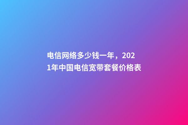 电信网络多少钱一年，2021年中国电信宽带套餐价格表-第1张-观点-玄机派