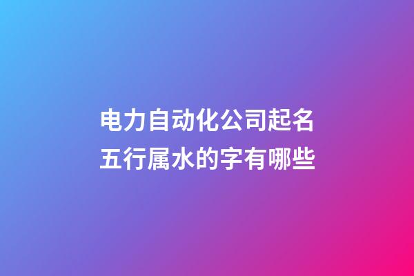 电力自动化公司起名五行属水的字有哪些-第1张-公司起名-玄机派