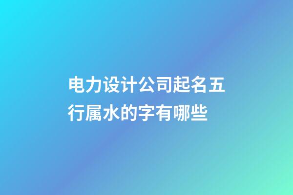 电力设计公司起名五行属水的字有哪些-第1张-公司起名-玄机派