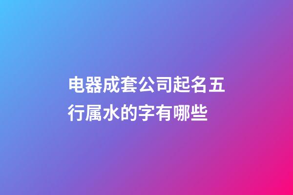 电器成套公司起名五行属水的字有哪些-第1张-公司起名-玄机派