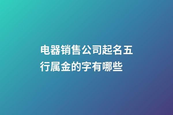 电器销售公司起名五行属金的字有哪些-第1张-公司起名-玄机派