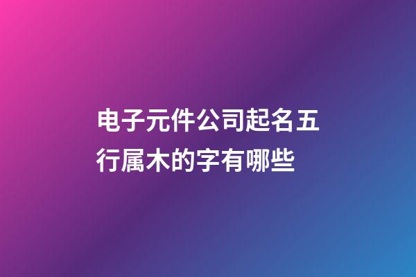 电子元件公司起名五行属木的字有哪些-第1张-公司起名-玄机派
