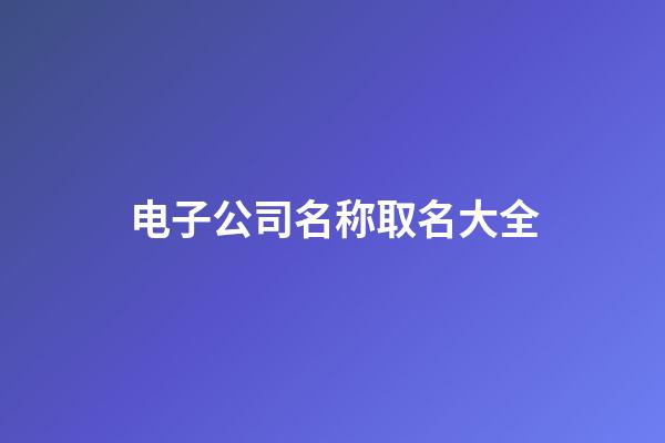 电子公司名称取名大全-第1张-公司起名-玄机派