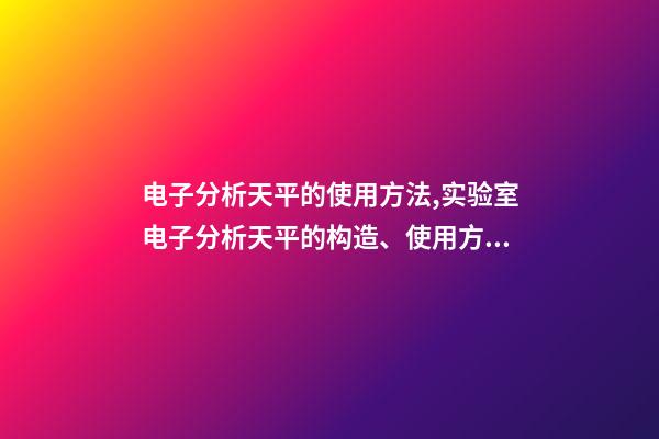 电子分析天平的使用方法,实验室电子分析天平的构造、使用方法和保管维护-第1张-观点-玄机派
