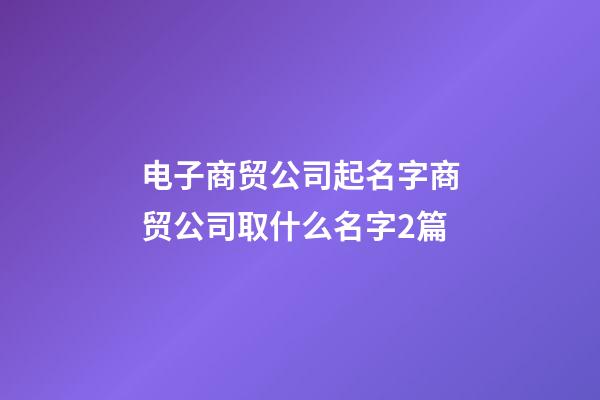 电子商贸公司起名字商贸公司取什么名字2篇-第1张-公司起名-玄机派