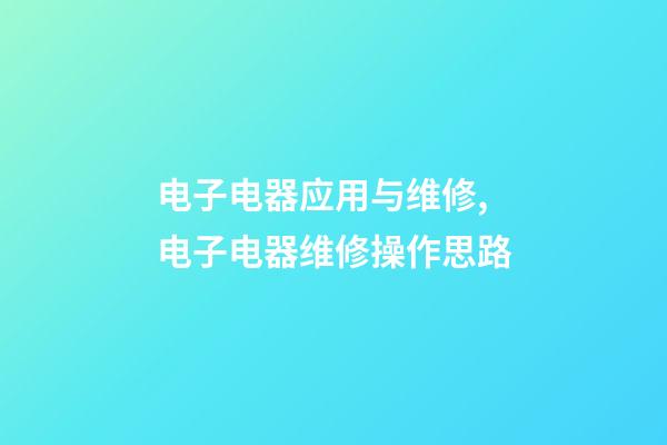 电子电器应用与维修,电子电器维修操作思路-第1张-观点-玄机派