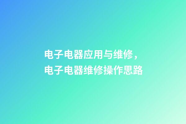 电子电器应用与维修，电子电器维修操作思路-第1张-观点-玄机派
