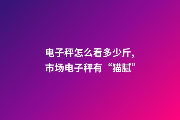电子秤怎么看多少斤,市场电子秤有“猫腻”-第1张-观点-玄机派