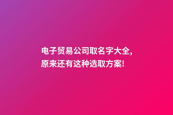 电子贸易公司取名字大全,原来还有这种选取方案!-第1张-公司起名-玄机派