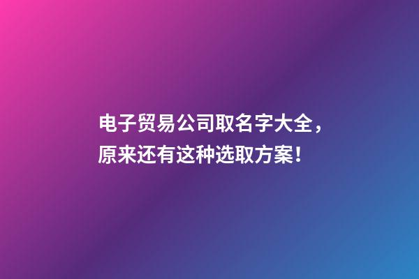 电子贸易公司取名字大全，原来还有这种选取方案！-第1张-公司起名-玄机派